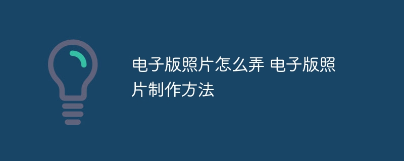 电子版照片怎么弄 电子版照片制作方法
