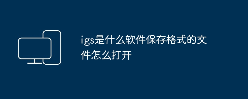 igs是什么软件保存格式的文件怎么打开