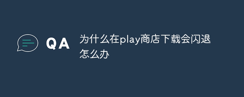 为什么在play商店下载会闪退怎么办