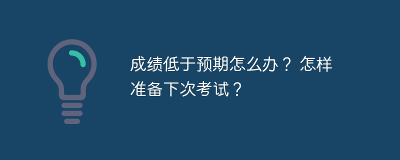 成绩低于预期怎么办？ 怎样准备下次考试？
