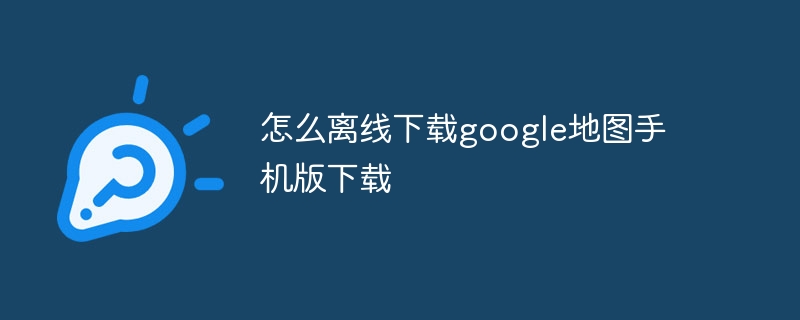 怎么离线下载google地图手机版下载
