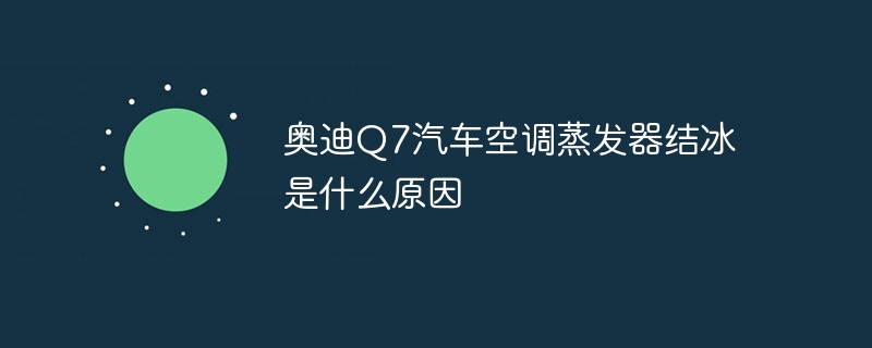 奥迪Q7汽车空调蒸发器结冰是什么原因