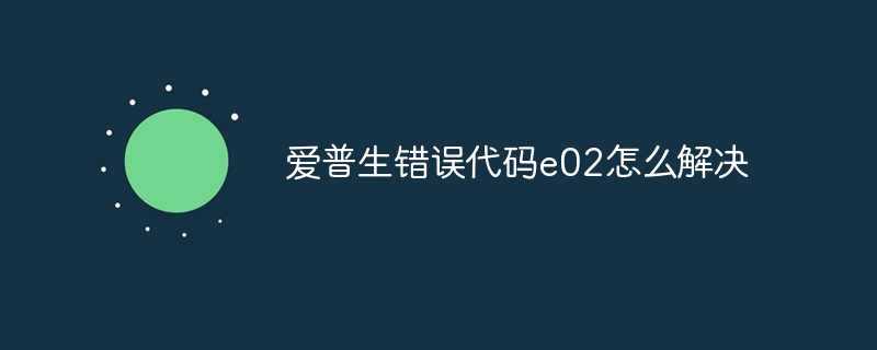 爱普生错误代码e02怎么解决
