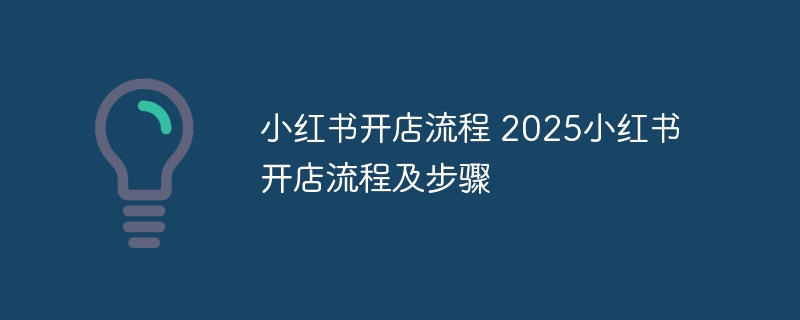 小红书开店流程 2025小红书开店流程及步骤