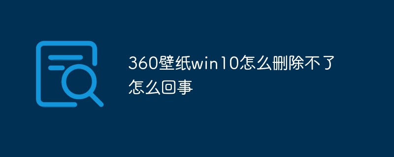 360壁纸win10怎么删除不了怎么回事