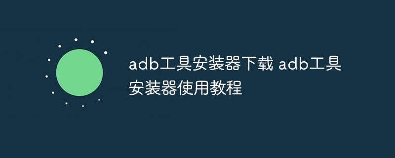adb工具安装器下载 adb工具安装器使用教程