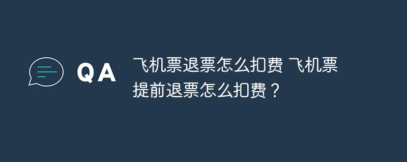 飞机票退票怎么扣费 飞机票提前退票怎么扣费？