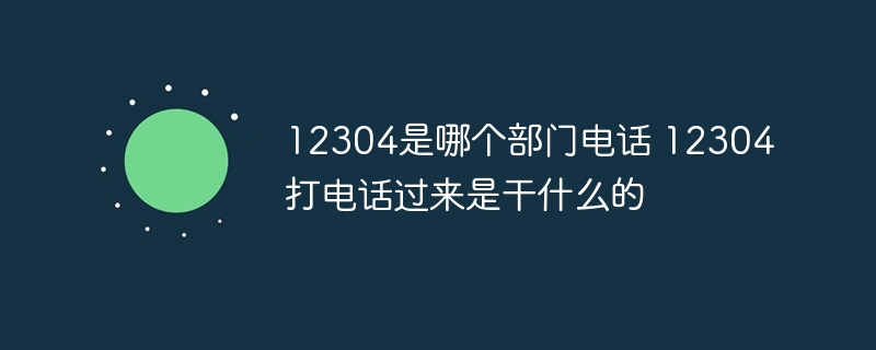 12304是哪个部门电话 12304打电话过来是干什么的
