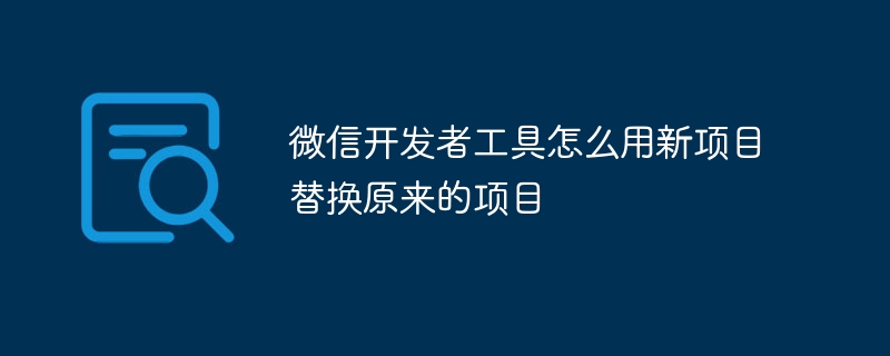 微信开发者工具怎么用新项目替换原来的项目