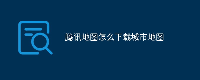 腾讯地图怎么下载城市地图