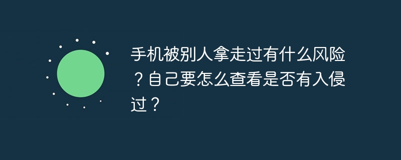 手机被别人拿走过有什么风险？自己要怎么查看是否有入侵过？