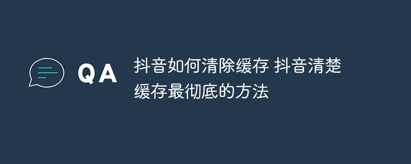 抖音如何清除缓存 抖音清楚缓存最彻底的方法