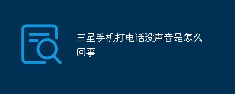 三星手机打电话没声音是怎么回事