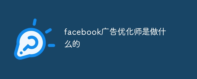 facebook广告优化师是做什么的