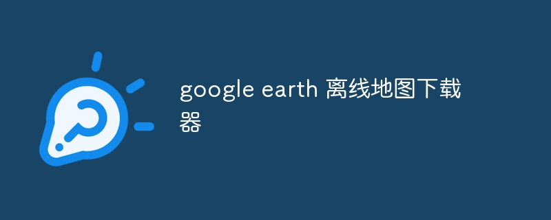 google earth 离线地图下载器