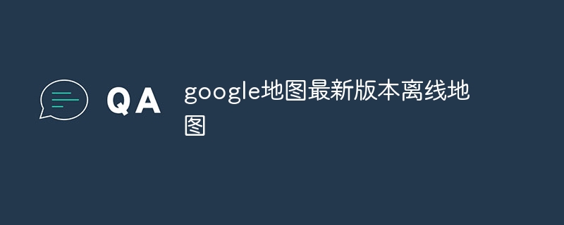 google地图最新版本离线地图