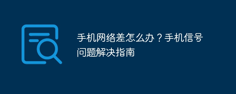 手机网络差怎么办？手机信号问题解决指南