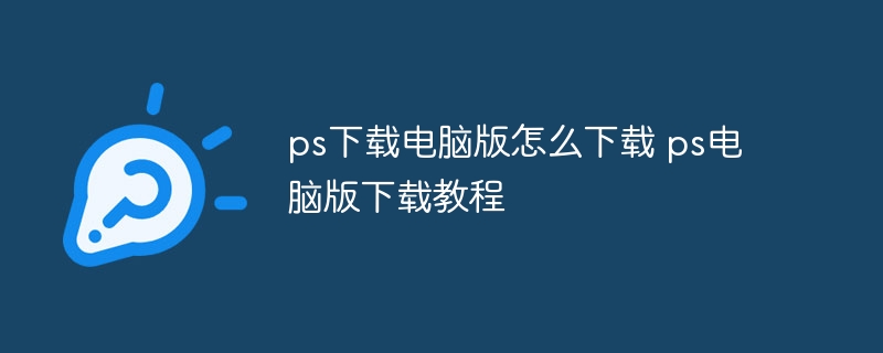 ps下载电脑版怎么下载 ps电脑版下载教程