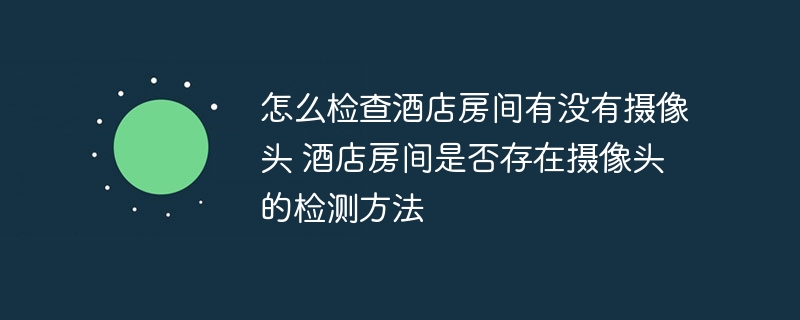 怎么检查酒店房间有没有摄像头 酒店房间是否存在摄像头的检测方法