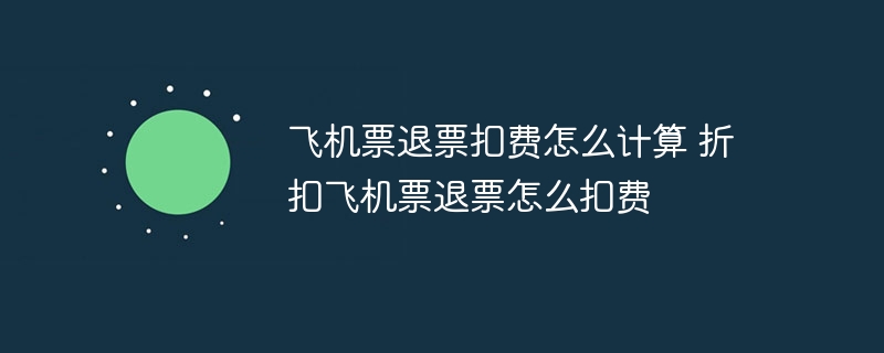 飞机票退票扣费怎么计算 折扣飞机票退票怎么扣费