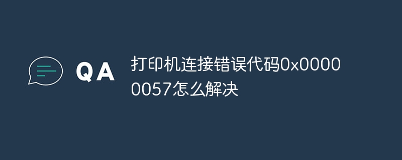 打印机连接错误代码0x00000057怎么解决