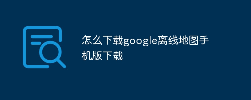 怎么下载google离线地图手机版下载