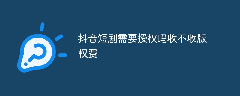 抖音短剧需要授权吗收不收版权费