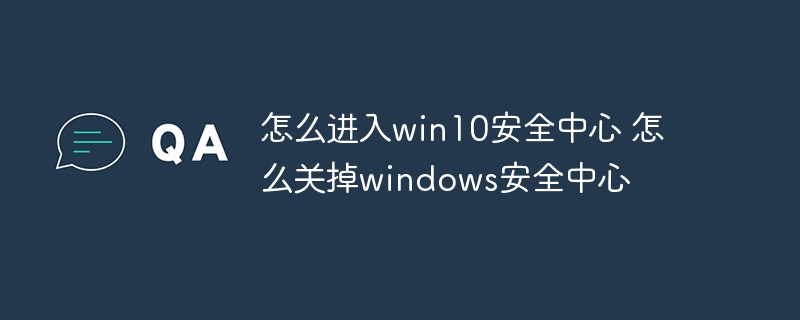 怎么进入win10安全中心 怎么关掉windows安全中心