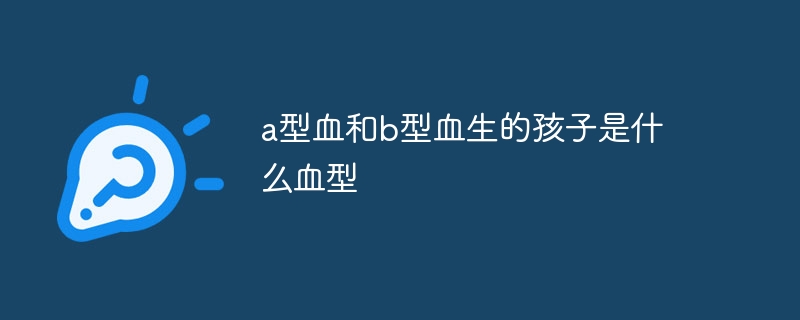 a型血和b型血生的孩子是什么血型