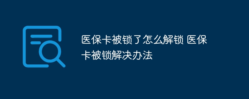 医保卡被锁了怎么解锁 医保卡被锁解决办法