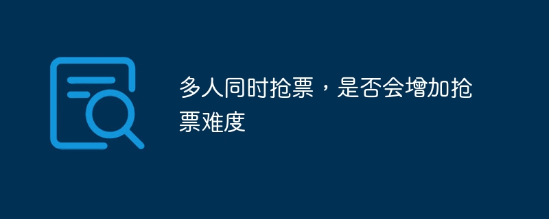 多人同时抢票，是否会增加抢票难度
