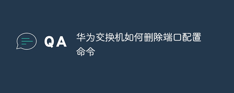 华为交换机如何删除端口配置命令