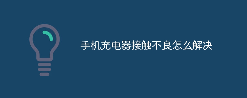 手机充电器接触不良怎么解决