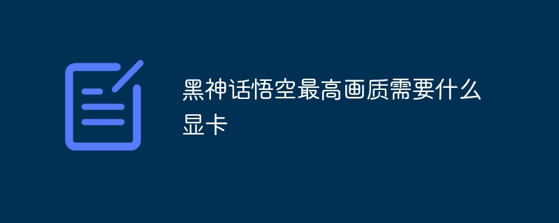 黑神话悟空最高画质需要什么显卡