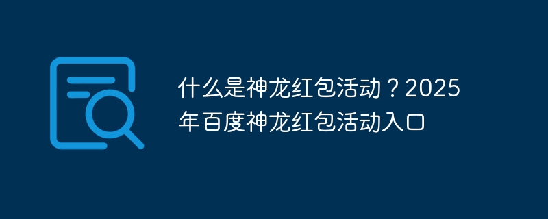 什么是神龙红包活动？2025年百度神龙红包活动入口