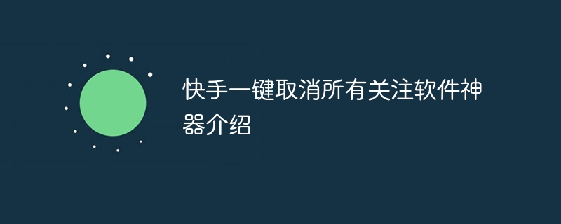 快手一键取消所有关注软件神器介绍