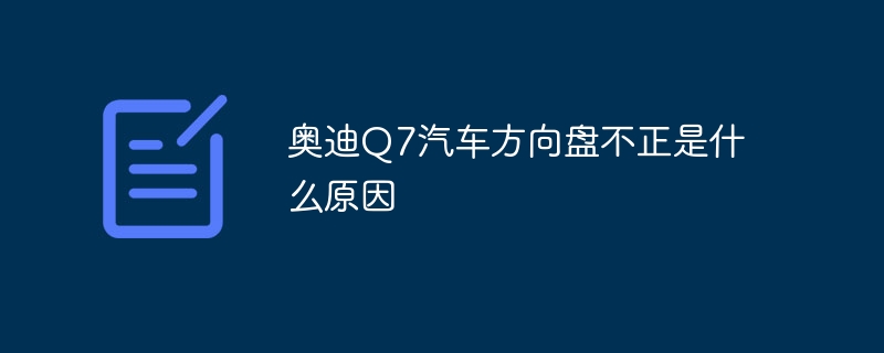 奥迪Q7汽车方向盘不正是什么原因