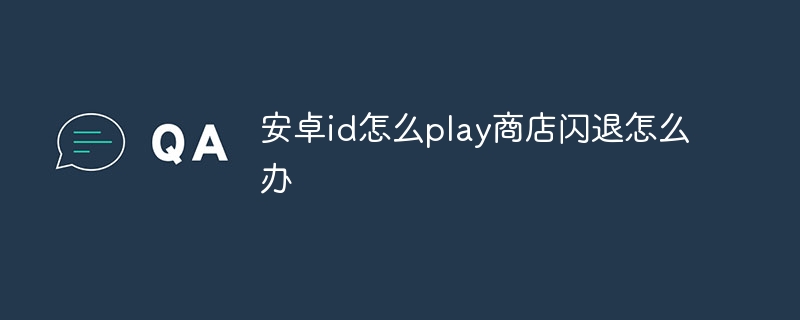 安卓id怎么play商店闪退怎么办