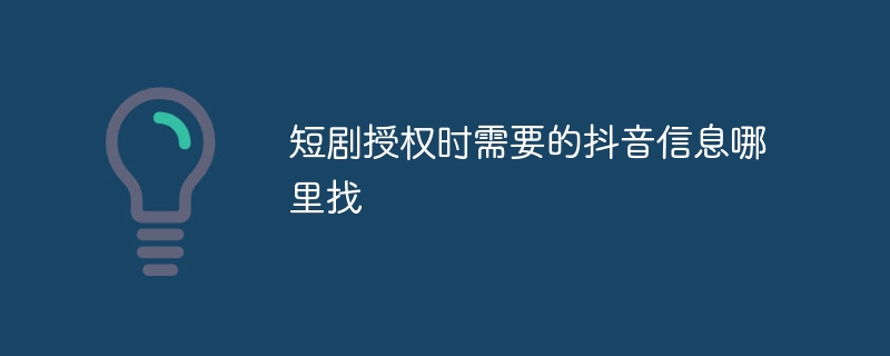 短剧授权时需要的抖音信息哪里找