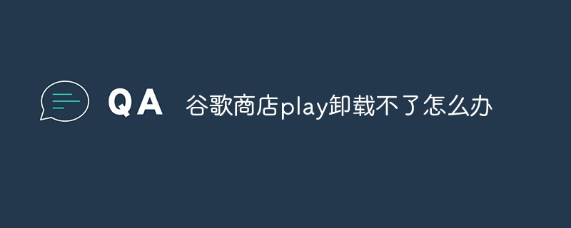 谷歌商店play卸载不了怎么办
