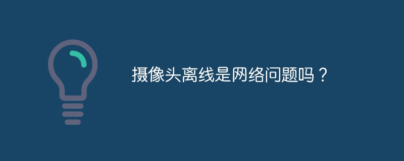 摄像头离线是网络问题吗？