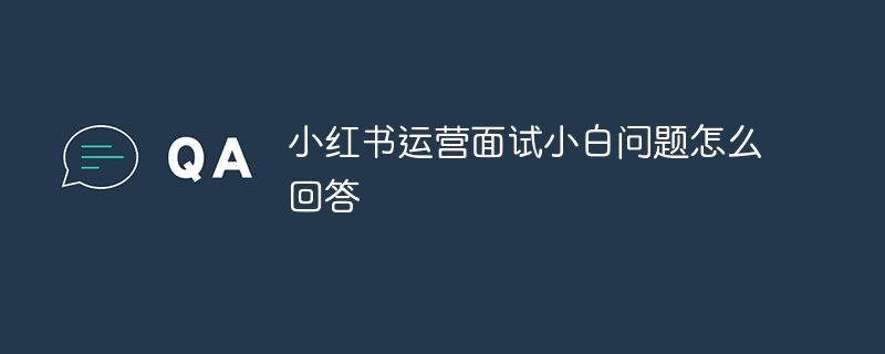 小红书运营面试小白问题怎么回答