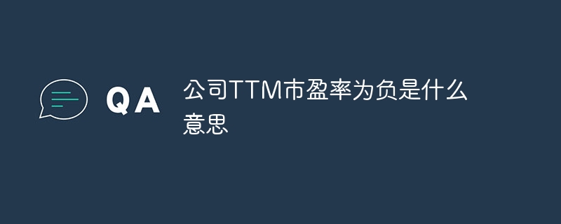 公司TTM市盈率为负是什么意思