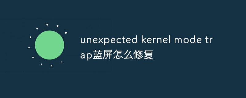 unexpected kernel mode trap蓝屏怎么修复