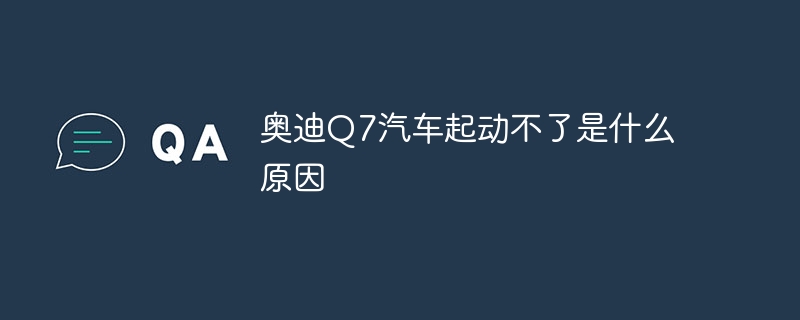 奥迪Q7汽车起动不了是什么原因