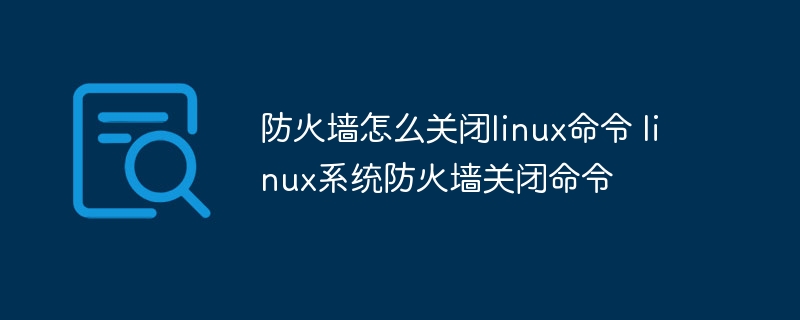 防火墙怎么关闭linux命令 linux系统防火墙关闭命令