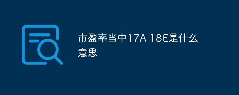 市盈率当中17A 18E是什么意思