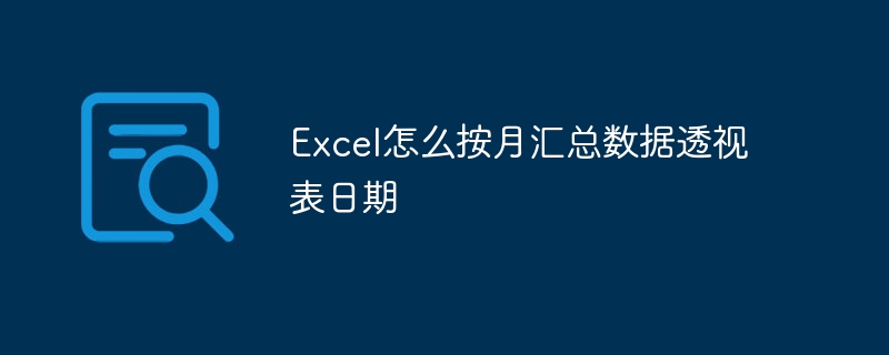 Excel怎么按月汇总数据透视表日期