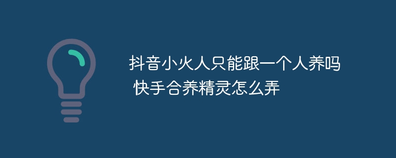 抖音小火人只能跟一个人养吗 快手合养精灵怎么弄