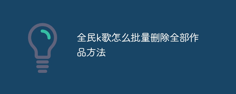 全民k歌怎么批量删除全部作品方法